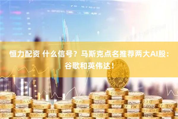 恒力配资 什么信号？马斯克点名推荐两大AI股：谷歌和英伟达！