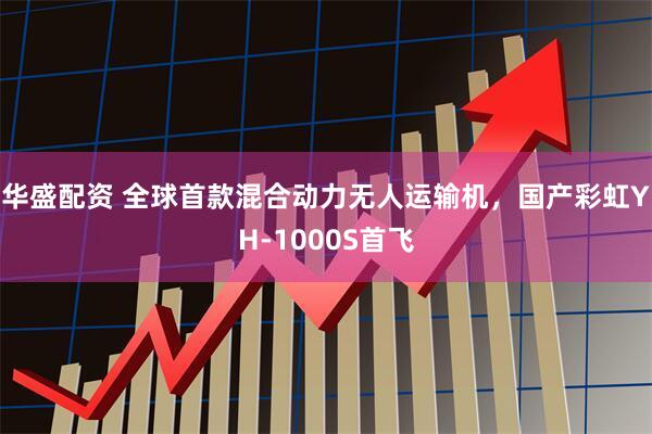 华盛配资 全球首款混合动力无人运输机，国产彩虹YH-1000S首飞