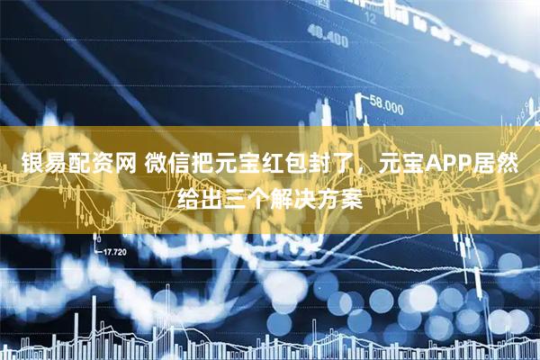 银易配资网 微信把元宝红包封了，元宝APP居然给出三个解决方案