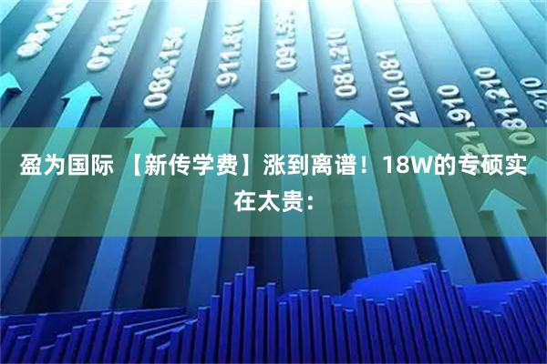 盈为国际 【新传学费】涨到离谱！18W的专硕实在太贵：