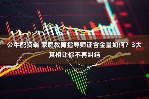 公牛配资端 家庭教育指导师证含金量如何？3大真相让你不再纠结