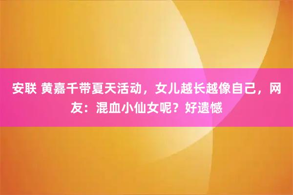 安联 黄嘉千带夏天活动，女儿越长越像自己，网友：混血小仙女呢？好遗憾