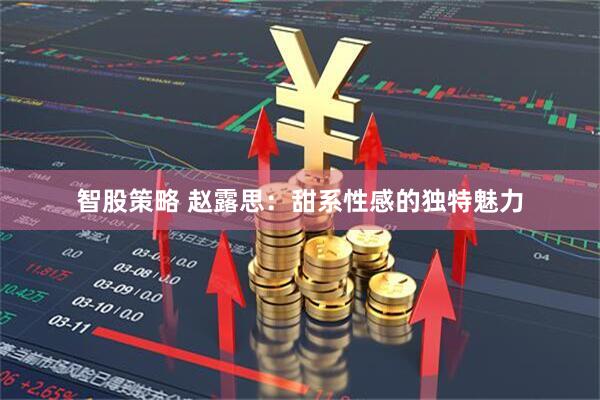 智股策略 赵露思：甜系性感的独特魅力