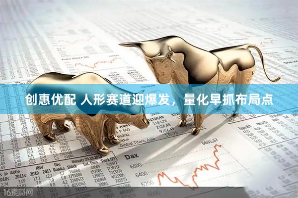 创惠优配 人形赛道迎爆发，量化早抓布局点