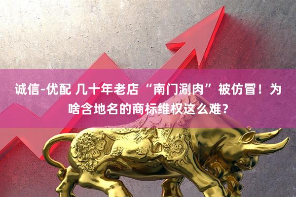 诚信-优配 几十年老店 “南门涮肉” 被仿冒！为啥含地名的商标维权这么难？