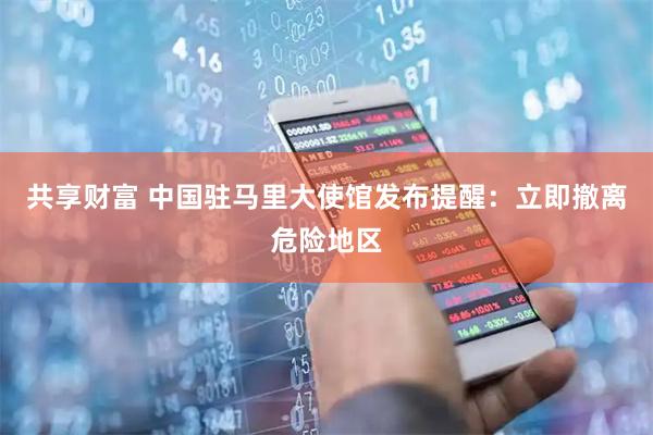 共享财富 中国驻马里大使馆发布提醒：立即撤离危险地区