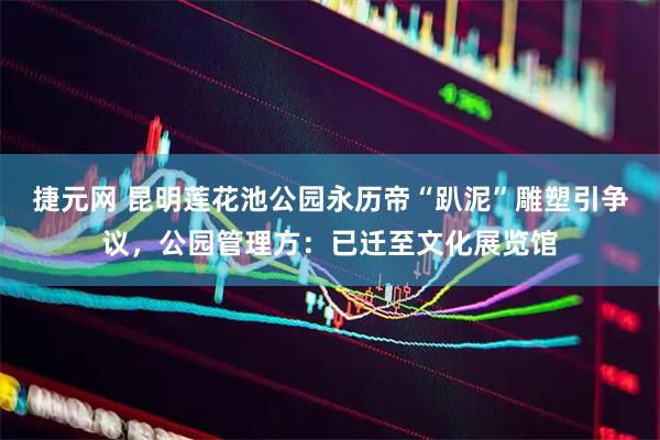 捷元网 昆明莲花池公园永历帝“趴泥”雕塑引争议，公园管理方：已迁至文化展览馆