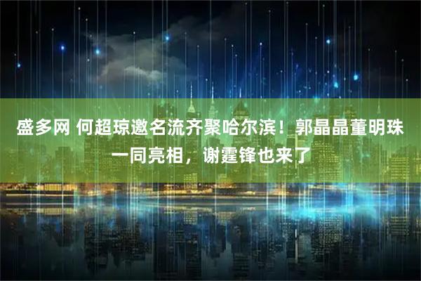 盛多网 何超琼邀名流齐聚哈尔滨！郭晶晶董明珠一同亮相，谢霆锋也来了