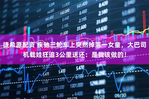 捷希源配资 疾驰三轮车上突然掉落一女童，大巴司机载娃狂追3公里送还：是我该做的！