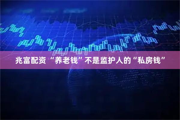 兆富配资 “养老钱”不是监护人的“私房钱”