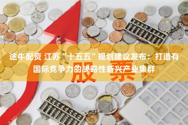 途牛配资 江苏“十五五”规划建议发布：打造有国际竞争力的战略性新兴产业集群
