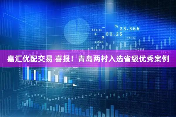 嘉汇优配交易 喜报！青岛两村入选省级优秀案例