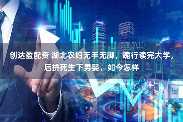 创达盈配资 湖北农妇无手无脚，跪行读完大学，后拼死生下男婴，如今怎样