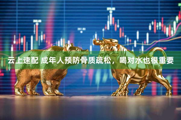 云上速配 成年人预防骨质疏松，喝对水也很重要