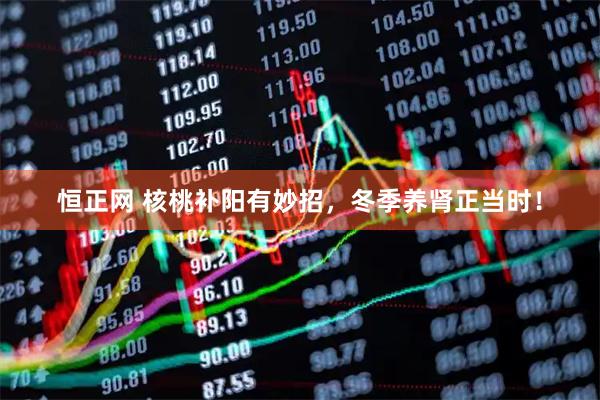 恒正网 核桃补阳有妙招，冬季养肾正当时！