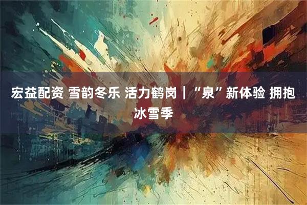 宏益配资 雪韵冬乐 活力鹤岗｜“泉”新体验 拥抱冰雪季