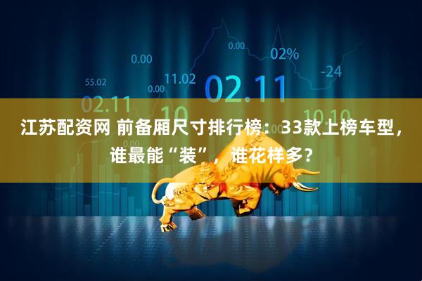 江苏配资网 前备厢尺寸排行榜：33款上榜车型，谁最能“装”，谁花样多？