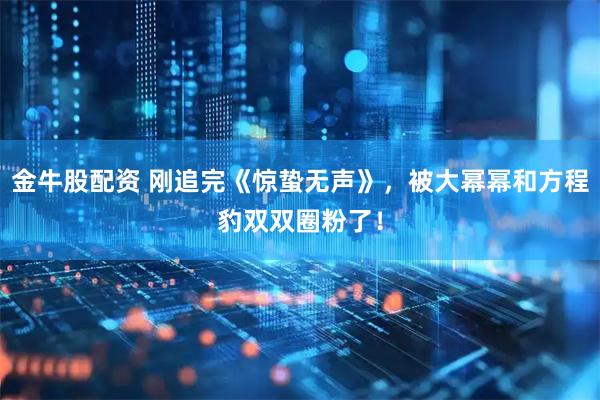 金牛股配资 刚追完《惊蛰无声》，被大幂幂和方程豹双双圈粉了！