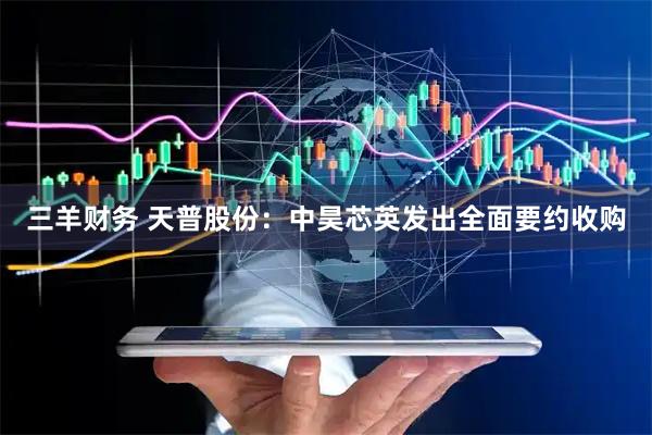 三羊财务 天普股份：中昊芯英发出全面要约收购