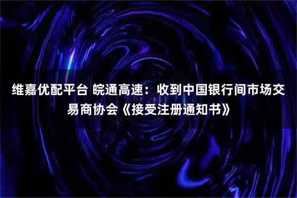 维嘉优配平台 皖通高速：收到中国银行间市场交易商协会《接受注册通知书》