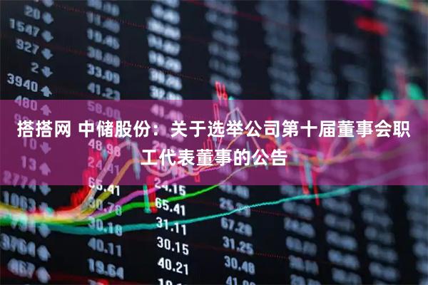搭搭网 中储股份：关于选举公司第十届董事会职工代表董事的公告