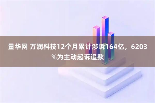量华网 万润科技12个月累计涉诉164亿，6203%为主动起诉追款