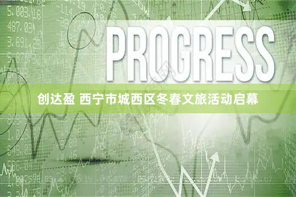 创达盈 西宁市城西区冬春文旅活动启幕