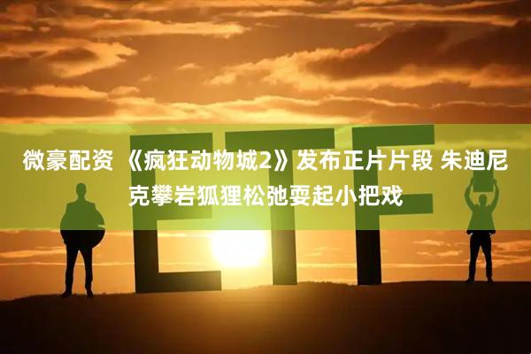 微豪配资 《疯狂动物城2》发布正片片段 朱迪尼克攀岩狐狸松弛耍起小把戏