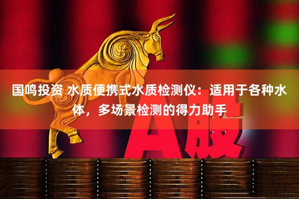 国鸣投资 水质便携式水质检测仪：适用于各种水体，多场景检测的得力助手