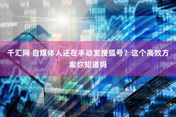 千汇网 自媒体人还在手动发搜狐号？这个高效方案你知道吗