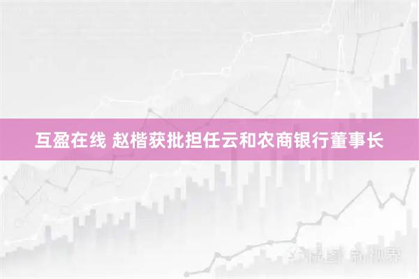 互盈在线 赵楷获批担任云和农商银行董事长