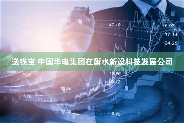 送钱宝 中国华电集团在衡水新设科技发展公司