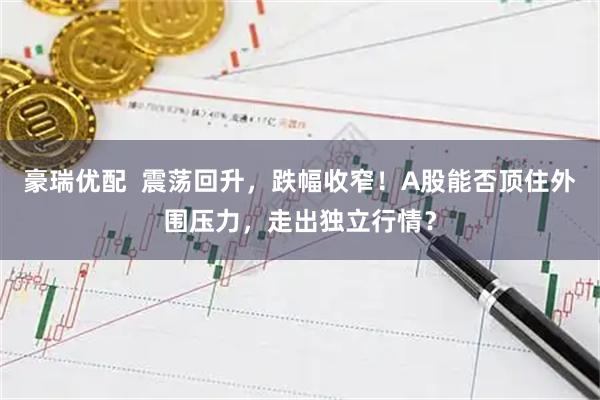 豪瑞优配  震荡回升，跌幅收窄！A股能否顶住外围压力，走出独立行情？