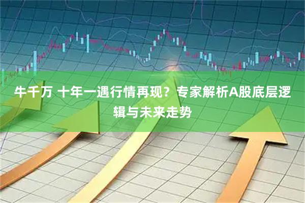 牛千万 十年一遇行情再现？专家解析A股底层逻辑与未来走势