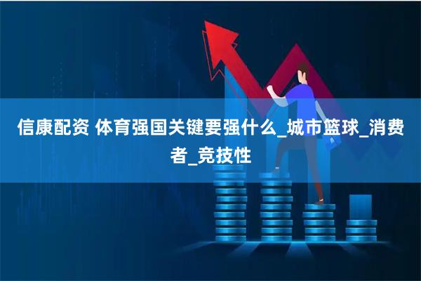 信康配资 体育强国关键要强什么_城市篮球_消费者_竞技性