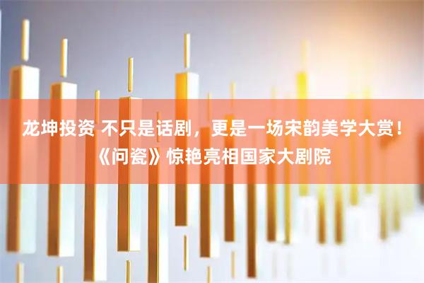 龙坤投资 不只是话剧，更是一场宋韵美学大赏！《问瓷》惊艳亮相国家大剧院