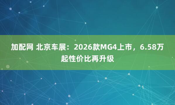 加配网 北京车展：2026款MG4上市，6.58万起性价比再升级
