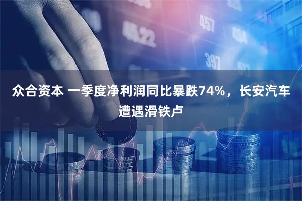 众合资本 一季度净利润同比暴跌74%，长安汽车遭遇滑铁卢