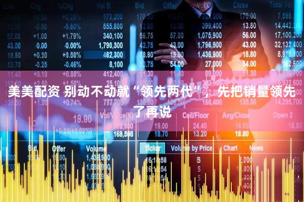 美美配资 别动不动就“领先两代”，先把销量领先了再说