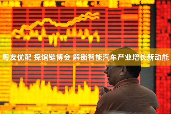 粤友优配 探馆链博会 解锁智能汽车产业增长新动能