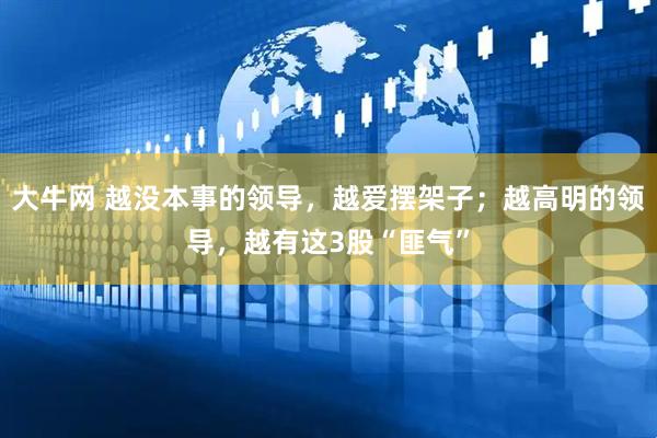 大牛网 越没本事的领导，越爱摆架子；越高明的领导，越有这3股“匪气”