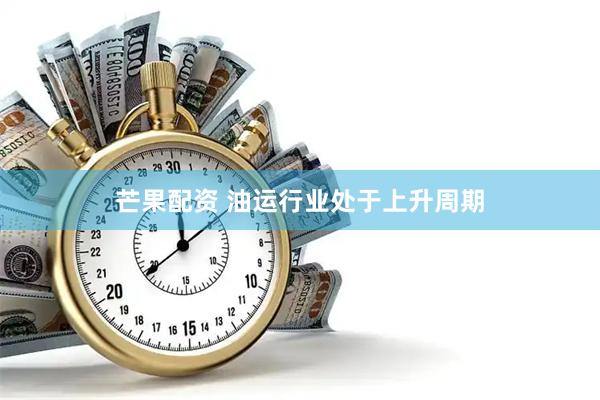 芒果配资 油运行业处于上升周期